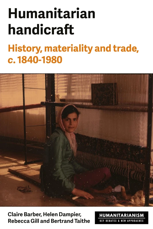 Humanitarian Handicraft: History, Materiality and Trade, c. 1840–1980 (Humanitarianism: Key Debates and New Approaches)