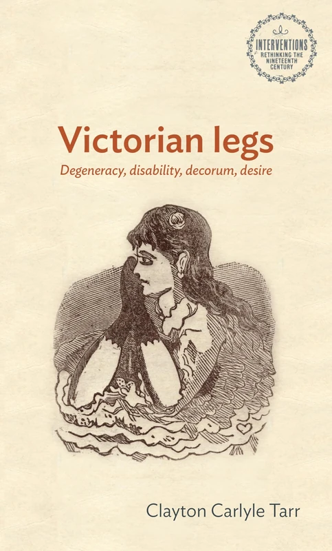 Victorian Legs: Degeneracy, Disability, Decorum, Desire (Interventions: Rethinking the Nineteenth Century)