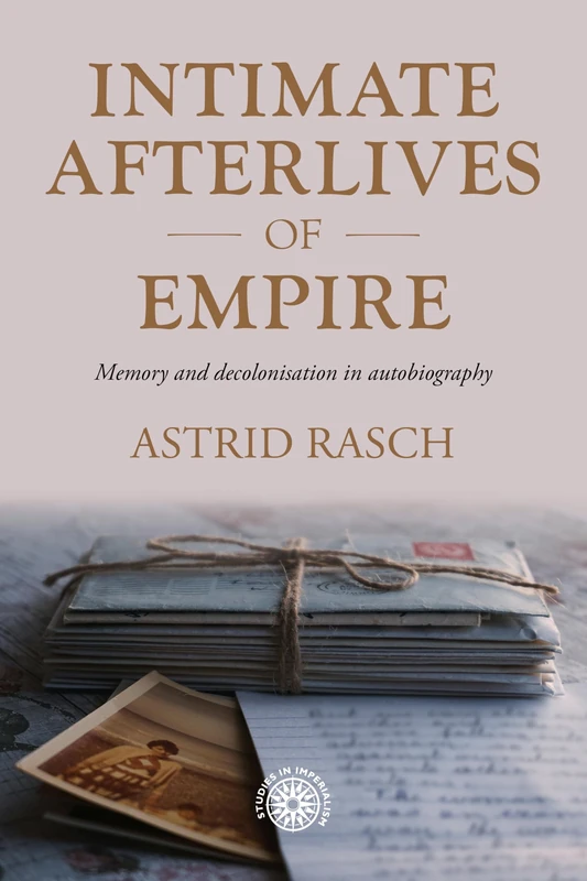 Intimate Afterlives of Empire: Memory and Decolonisation in Autobiography: 225 (Studies in Imperialism)