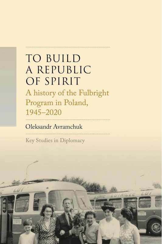 A history of the Fulbright Program in Poland, 1945–2025: To build a republic of spirit (Key Studies in Diplomacy)