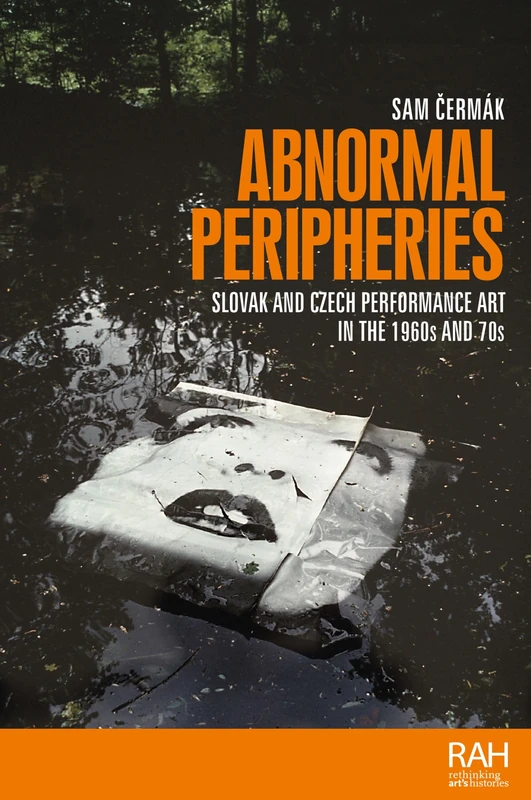Abnormal Peripheries: Slovak and Czech Performance Art in the 1960s and 70s (Rethinking Art's Histories)