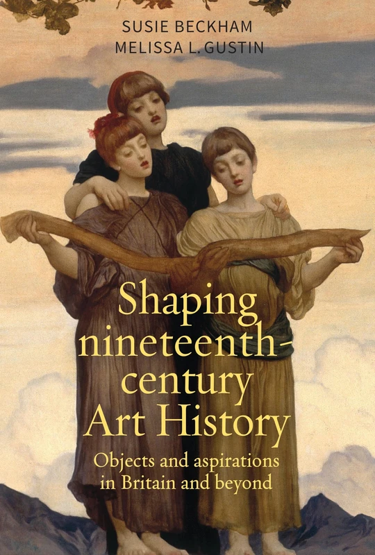 Shaping nineteenth-century Art History: Objects and aspirations in Britain and beyond