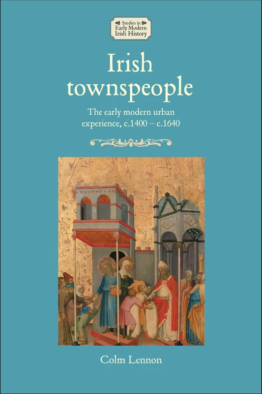 Irish townspeople: The early modern urban experience, c.1400–c.1640 (Studies in Early Modern Irish History)