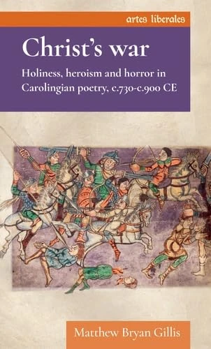 Christ’s war: Holiness, heroism and horror in Carolingian poetry, c.730–c.900 CE (Artes Liberales)