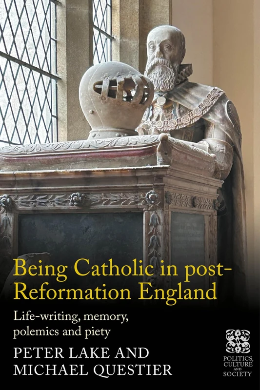 Being Catholic in post-Reformation England: Life-writing, memory, polemics and piety (Politics, Culture and Society in Early Modern Britain)