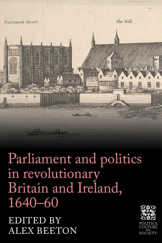 Parliament and politics in revolutionary Britain and Ireland, 1640–60 (Politics, Culture and Society in Early Modern Britain)