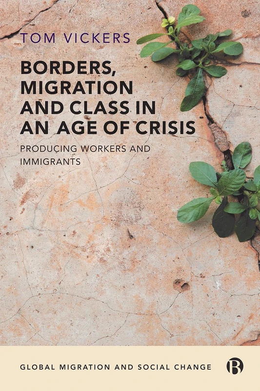 Borders, Migration and Class in an Age of Crisis: Producing Workers and Immigrants (Global Migration and Social Change)