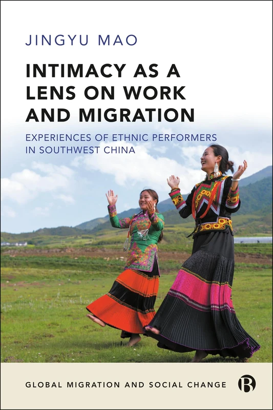 Intimacy as a Lens on Work and Migration: Experiences of Ethnic Performers in Southwest China (Global Migration and Social Change)