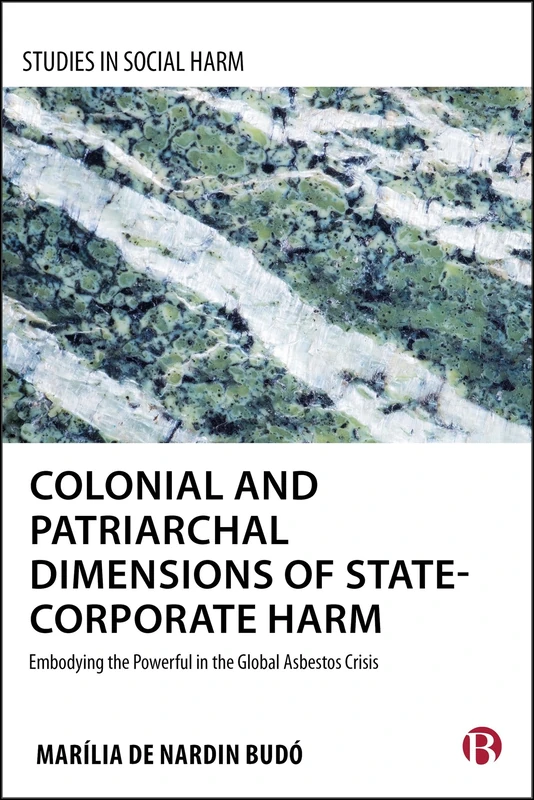 Colonial and Patriarchal Dimensions of State-Corporate Harm: Embodying the Powerful in the Global Asbestos Crisis (Studies in Social Harm)