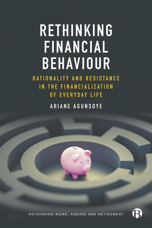 Rethinking Financial Behaviour: Rationality and Resistance in the Financialization of Everyday Life (Rethinking Work, Ageing and Retirement)