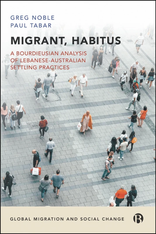 Migrant, Habitus: A Bourdieusian Analysis of Lebanese-Australian Settling Practices (Global Migration and Social Change)