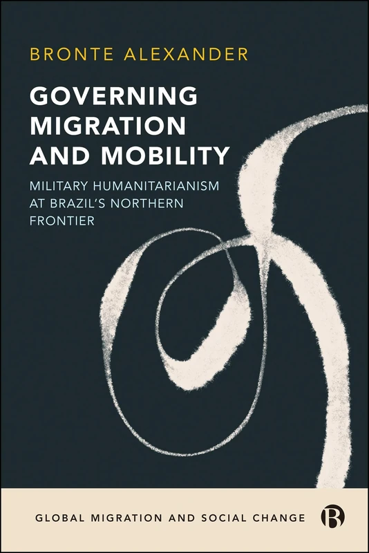 Governing Migration and Mobility: Military-Humanitarianism at Brazil's Northern Frontier (Global Migration and Social Change)