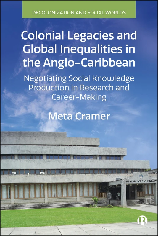 Colonial Legacies and Global Inequalities in the Anglo-Caribbean: Negotiating Social Knowledge Production in Research and Career-Making (Decolonization and Social Worlds)