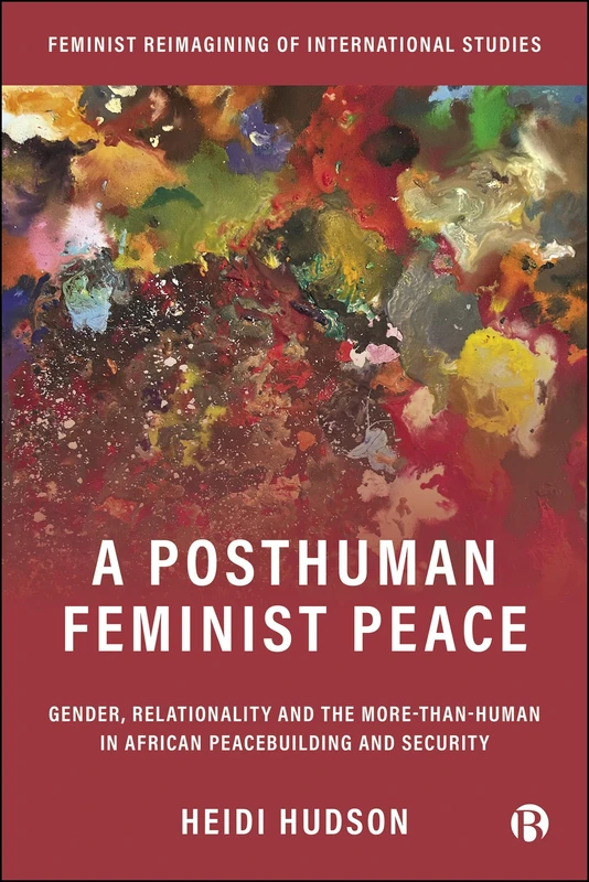 A Posthuman Feminist Peace: Gender, Relationality and the More-than-Human in African Peacebuilding and Security (Feminist Reimagining of International Studies)