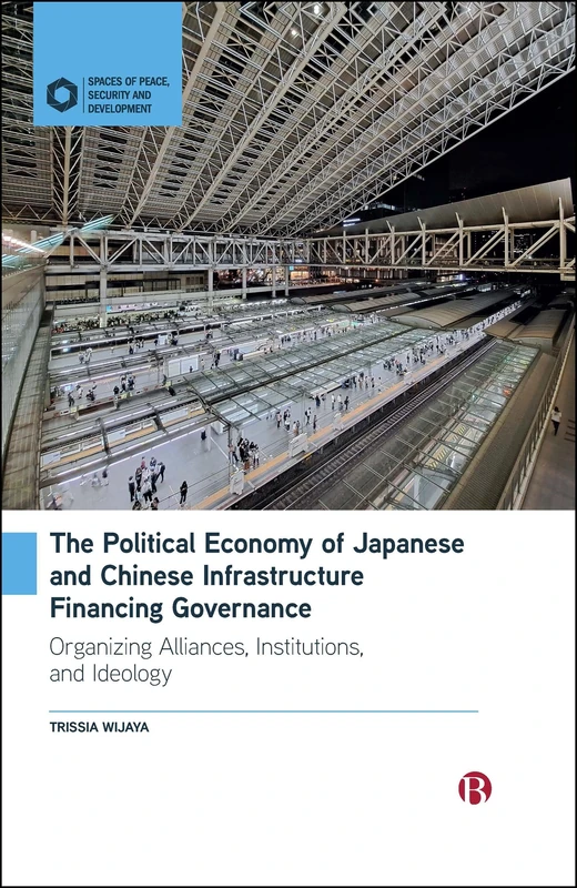 The Political Economy of Japanese and Chinese Infrastructure Financing Governance: Organizing Alliances, Institutions, and Ideology (Spaces of Peace, Security and Development)