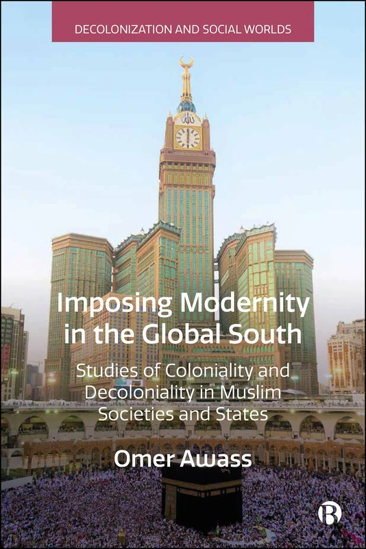 Imposing Modernity in the Global South: Studies of Coloniality and Decoloniality in Muslim Societies and States (Decolonization and Social Worlds)