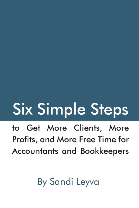 Six Simple Steps to Get More Clients, More Profits, and More Free Time: for Accountants and Bookkeepers