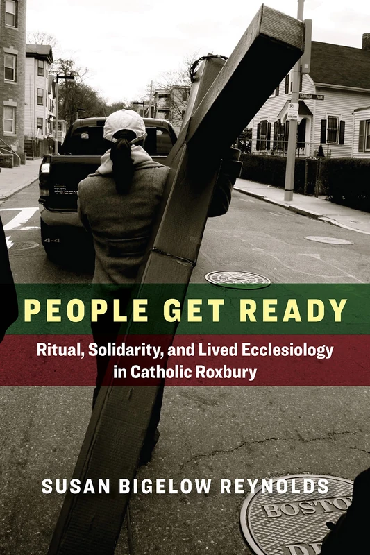People Get Ready: Ritual, Solidarity, and Lived Ecclesiology in Catholic Roxbury (Catholic Practice in the Americas)