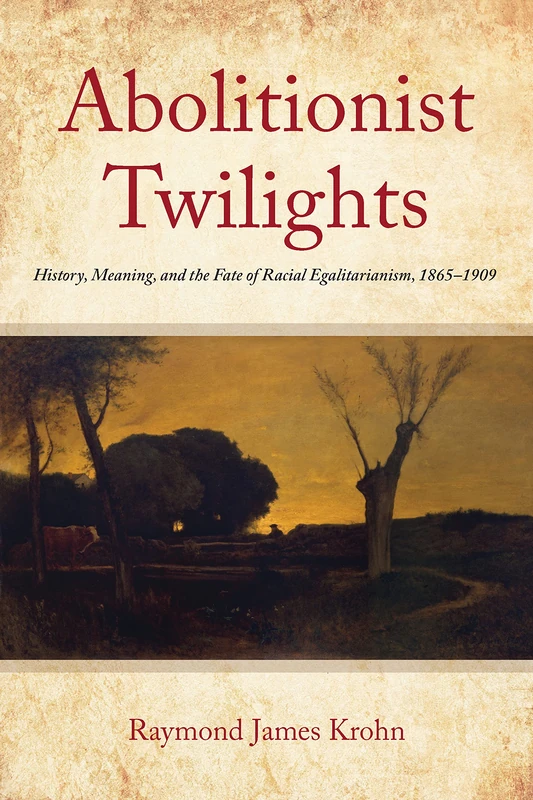 Abolitionist Twilights: History, Meaning, and the Fate of Racial Egalitarianism, 1865-1909 (Reconstructing America)