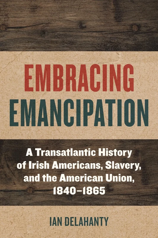 Embracing Emancipation: A Transatlantic History of Irish Americans, Slavery, and the American Union, 1840-1865 (Reconstructing America)