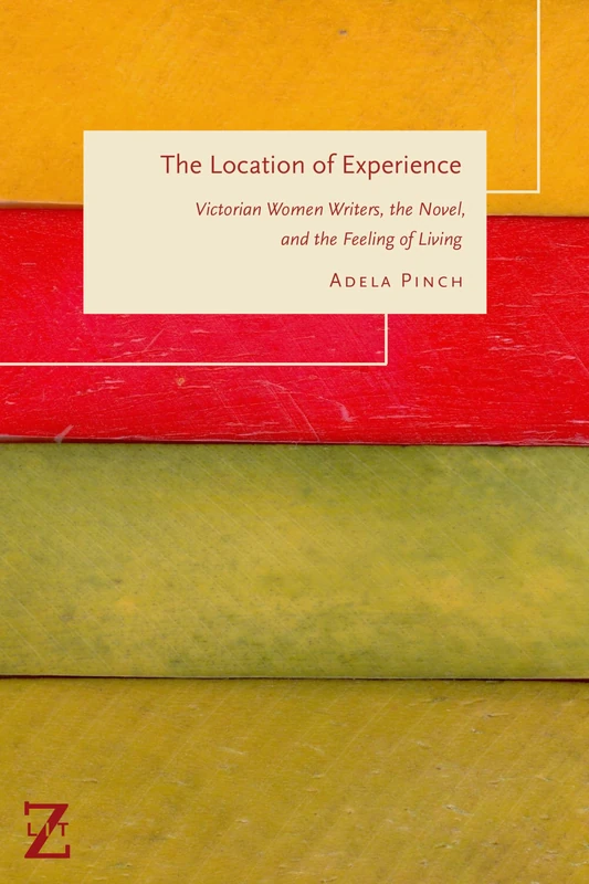 The Location of Experience: Victorian Women Writers, the Novel, and the Feeling of Living (Lit Z)