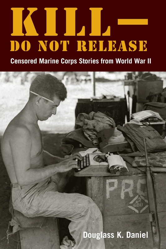 Kill–Do Not Release: Censored Marine Corps Stories from World War II (World War II: The Global, Human, and Ethical Dimension)