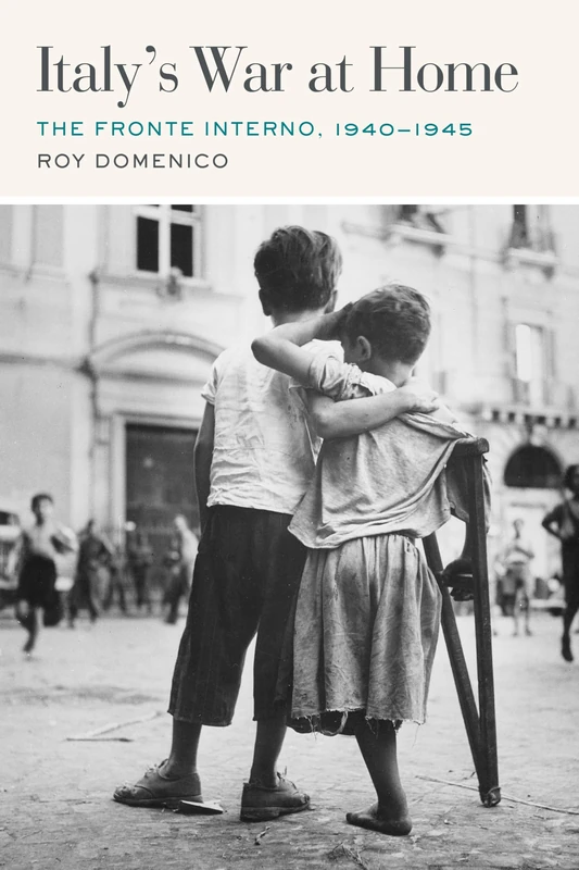 Italy’s War at Home: The Fronte Interno, 1940-1945 (World War II: the Global, Human, and Ethical Dimension)