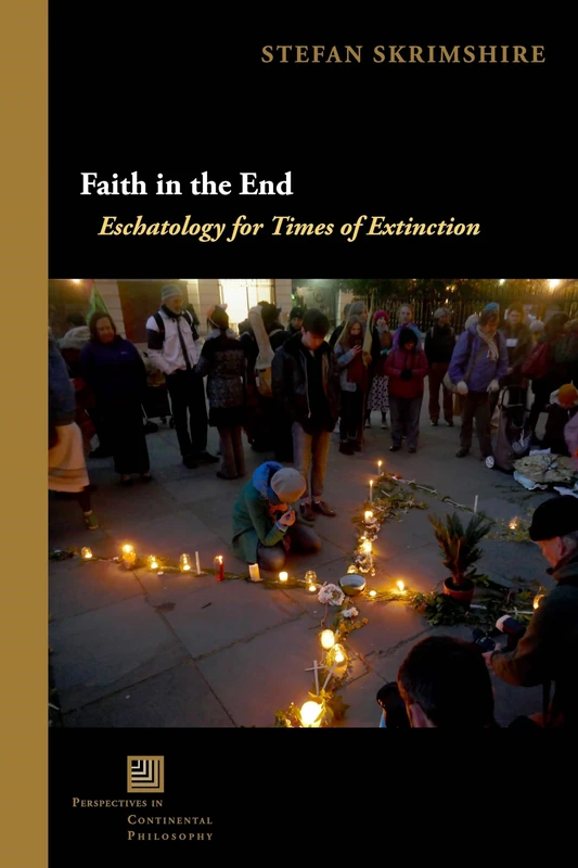 Faith in the End: Eschatology for Times of Extinction (Perspectives in Continental Philosophy)