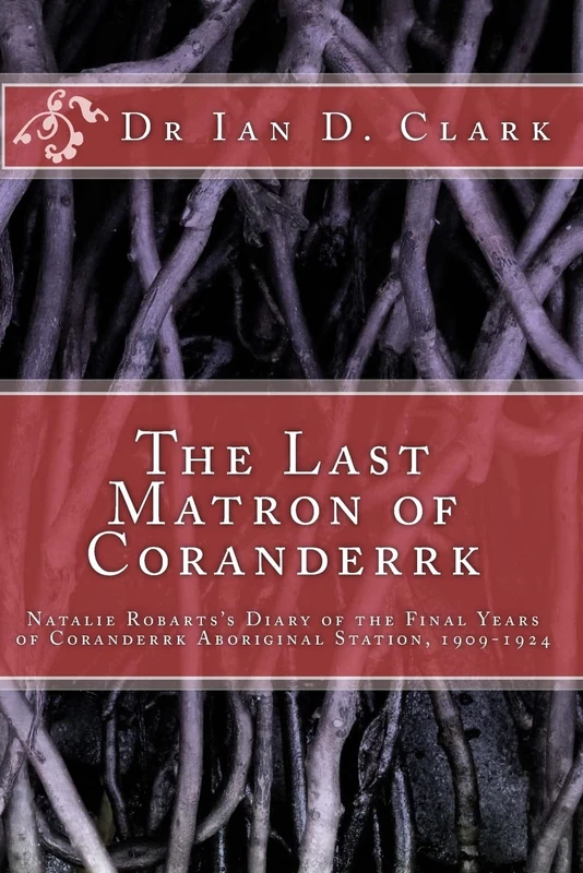 The Last Matron of Coranderrk: Natalie Robarts's Diary of the Final Years of Coranderrk Aboriginal Station, 1909-1924 (First Nation histories)