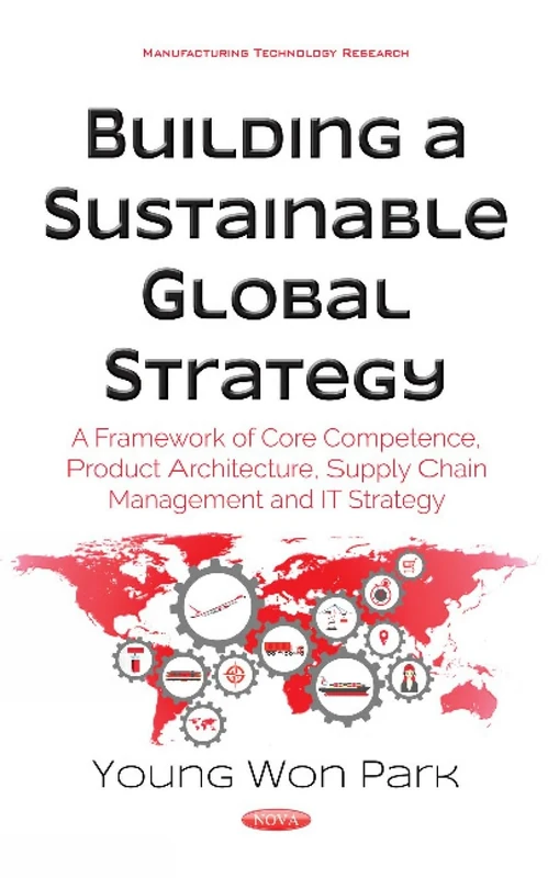 Building a Sustainable Global Strategy: A Framework of Core Competence, Product Architecture, Supply Chain Management & IT Strategy (Manufacturing Technology Research)