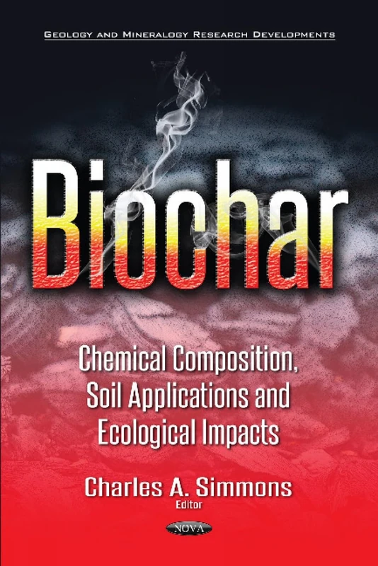Biochar: Chemical Composition, Soil Applications & Ecological Impacts (Geology and Mineralogy Research Developments)