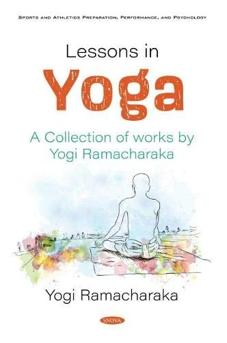 Lessons in Yoga: A Collection of works by Yogi Ramacharaka (Sports and Athletics Preparation, Performance, and Psychology)
