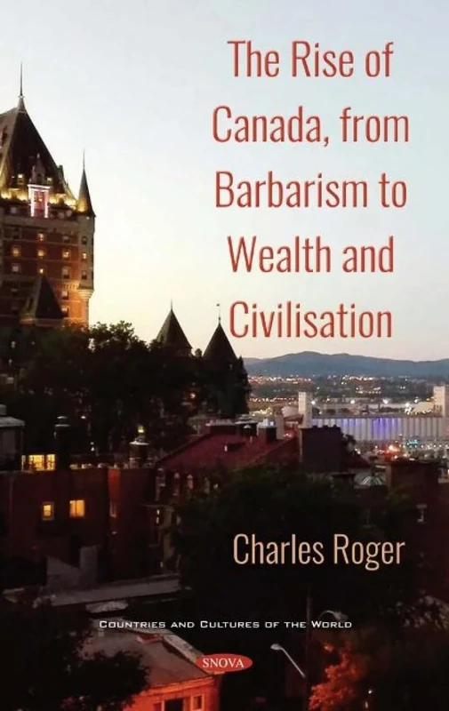 The Rise of Canada, from Barbarism to Wealth and Civilisation. Volume 1 (Canada: Past, Present and Future)