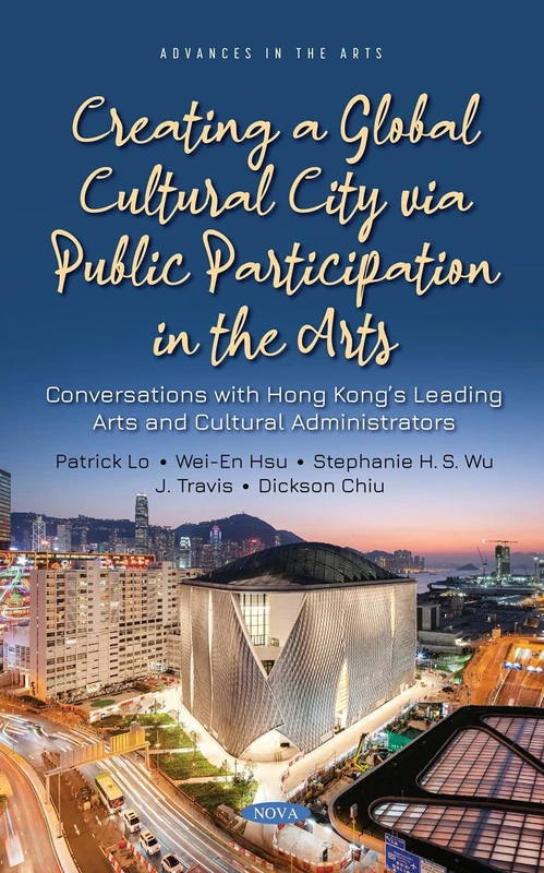 Creating a Global Cultural City via Public Participation in the Arts: Conversations with Hong Kong s Leading Arts and Cultural Administrators (Advances in the Arts)