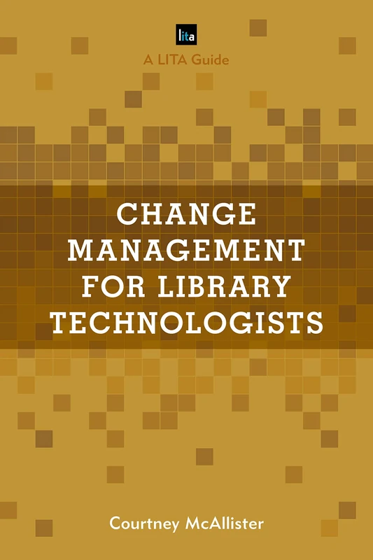 Change Management for Library Technologists: A LITA Guide (LITA Guides)