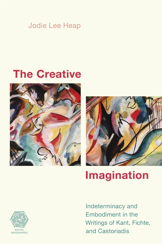 The Creative Imagination: Indeterminacy and Embodiment in the Writings of Kant, Fichte, and Castoriadis (Social Imaginaries)