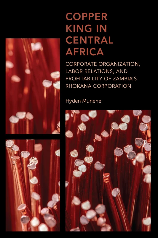 Copper King in Central Africa: Corporate Organization, Labor Relations, and Profitability of Zambia's Rhokana Corporation (Africa: Past, Present & Prospects)