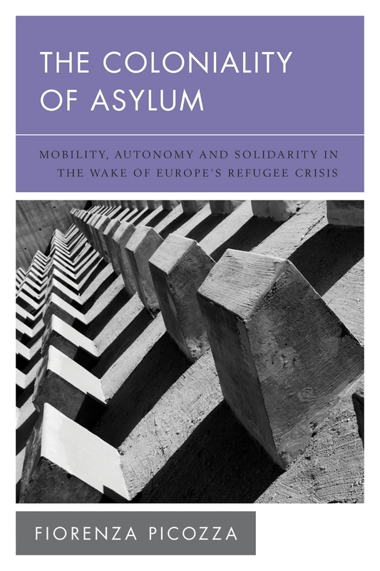 The Coloniality of Asylum: Mobility, Autonomy and Solidarity in the Wake of Europes Refugee Crisis (New Politics of Autonomy)