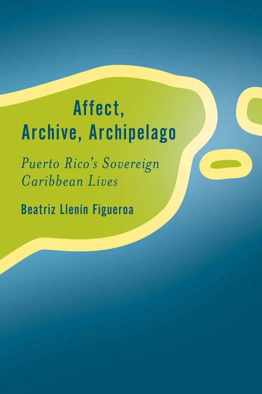 Affect, Archive, Archipelago: Puerto Rico’s Sovereign Caribbean Lives (Rethinking the Island)
