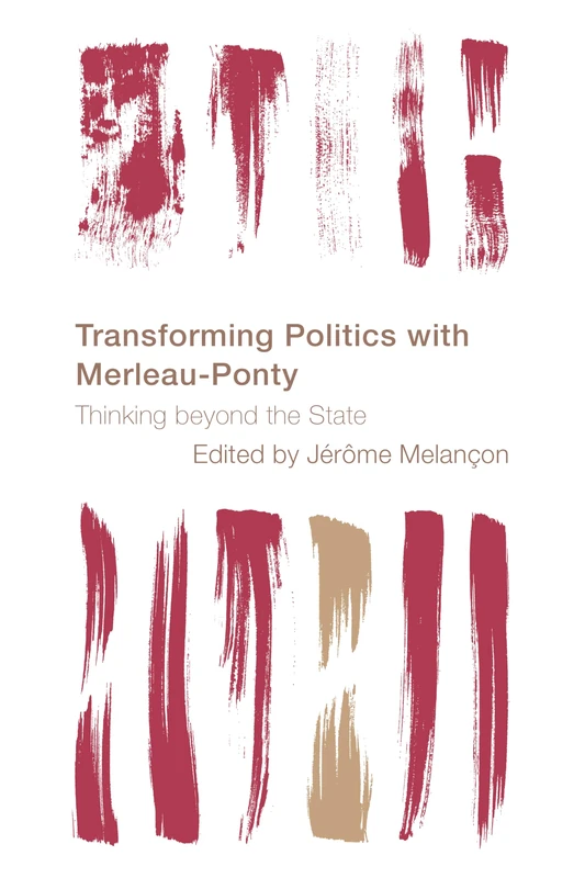 Transforming Politics with Merleau-Ponty: Thinking beyond the State (Reframing the Boundaries: Thinking the Political)