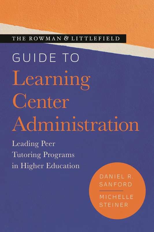 The Rowman & Littlefield Guide to Learning Center Administration: Leading Peer Tutoring Programs in Higher Education (Theory & Practice for Peer Tutors & Learning Center Professionals)