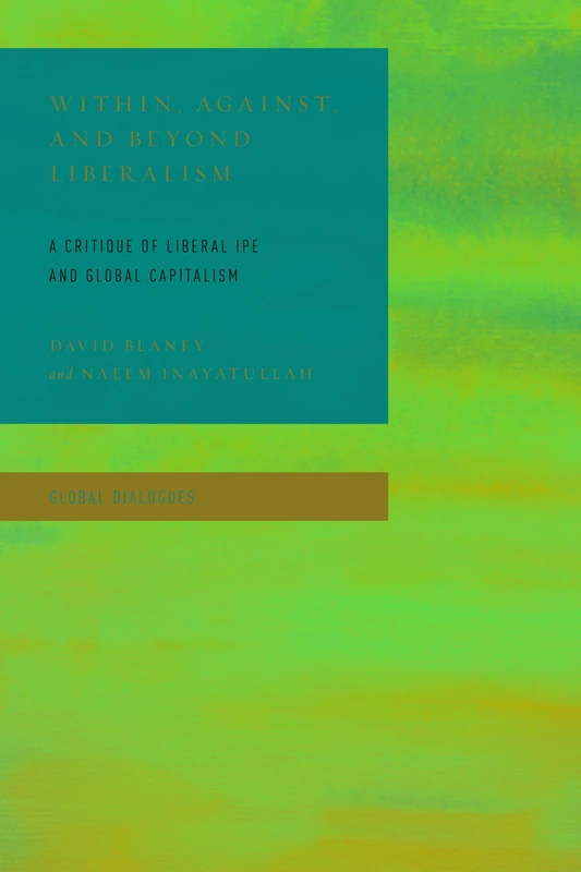 Within, Against, and Beyond Liberalism: A Critique of Liberal IPE and Global Capitalism (Global Dialogues: Non Eurocentric Visions of the Global)
