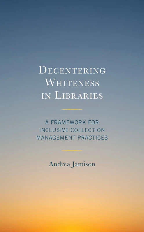 Decentering Whiteness in Libraries: A Framework for Inclusive Collection Management Practices (Beta Phi Mu Scholars Series)