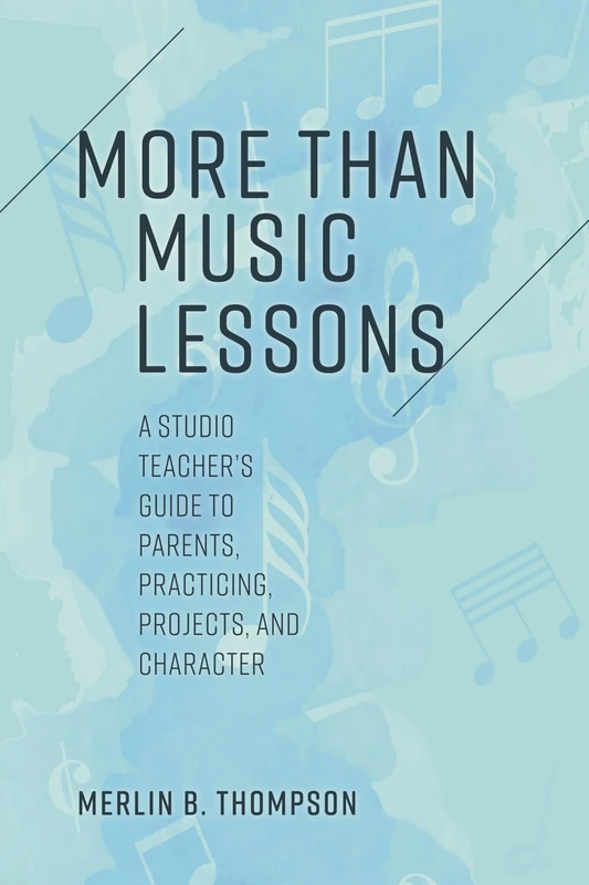 More than Music Lessons: A Studio Teacher's Guide to Parents, Practicing, Projects, and Character