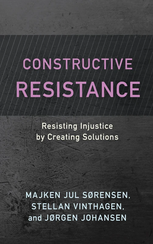 Constructive Resistance: Resisting Injustice by Creating Solutions (Resistance Studies: Critical Engagements with Power and Social Change)
