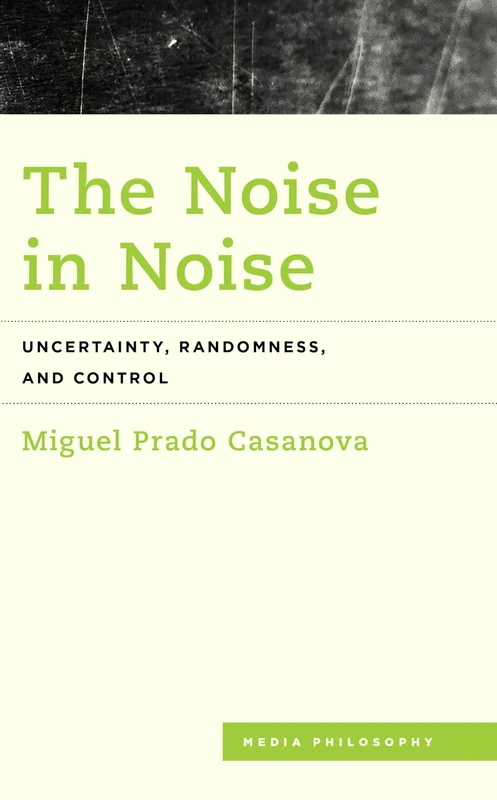 The Noise in Noise: Uncertainty, Randomness and Control (Media Philosophy)