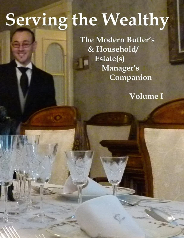 Serving the Wealthy: The Modern Butler's & Household/Estate(s) Manager's Companion, Volume I: Volume 1