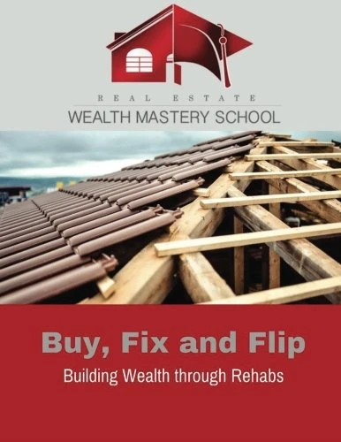 Real Estate Wealth Mastery School: Buy, Fix, & Flip Building Wealth Through Rehabs: Volume 3