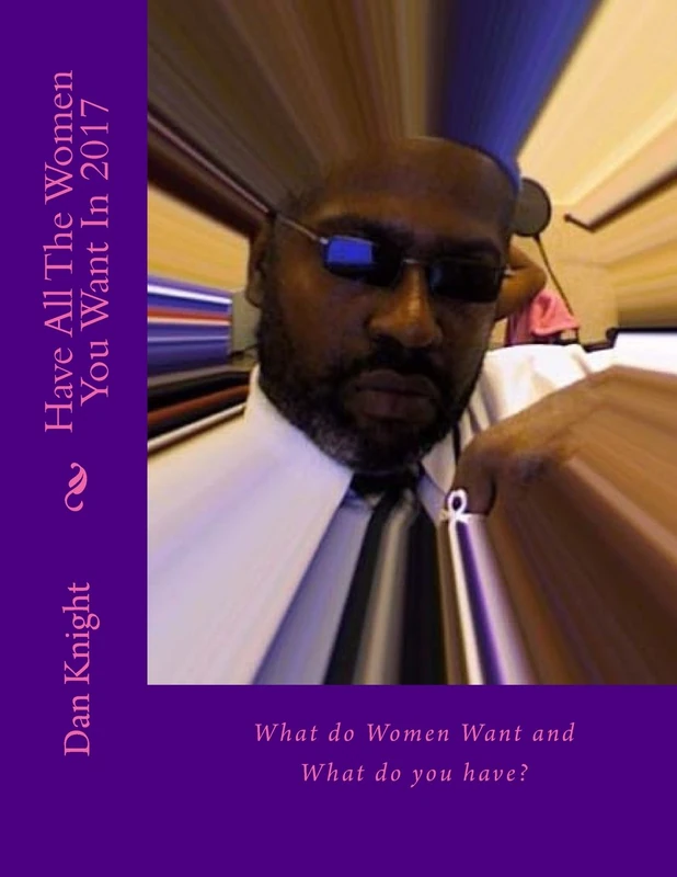 Have All The Women You Want In 2017: What do Women Want and What do you have?: Volume 1 (Men and Women The Age Old Subject Now)