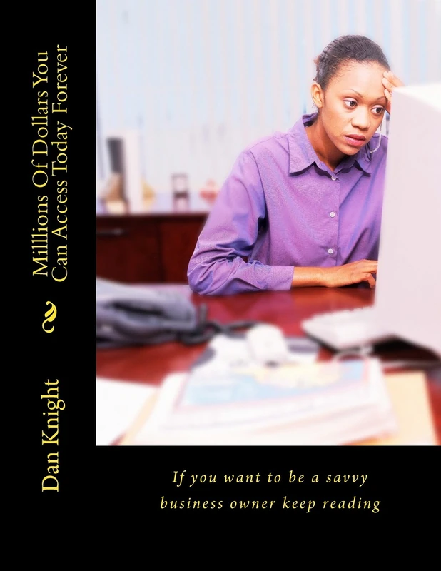 Milllions Of Dollars You Can Access Today Forever: If you want to be a savvy business owner keep reading: Volume 1